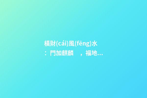 橫財(cái)風(fēng)水：門加麒麟，福地生金